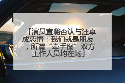 演员宣璐否认与汪卓成恋情：我们就是朋友，所谓“牵手图”双方工作人员均在场