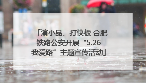 演小品、打快板 合肥铁路公安开展“5.26我爱路”主题宣传活动