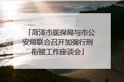 菏泽市医保局与市公安局联合召开加强行刑衔接工作座谈会