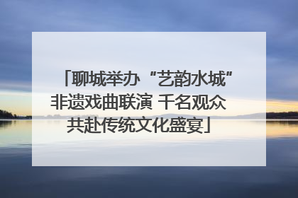 聊城举办“艺韵水城”非遗戏曲联演 千名观众共赴传统文化盛宴