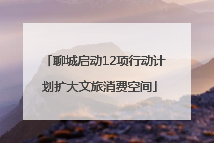 聊城启动12项行动计划扩大文旅消费空间