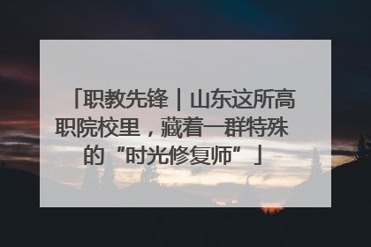 职教先锋｜山东这所高职院校里，藏着一群特殊的“时光修复师”