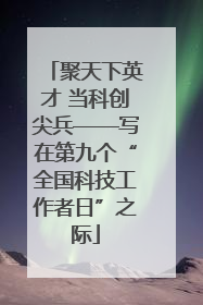 聚天下英才 当科创尖兵——写在第九个“全国科技工作者日”之际