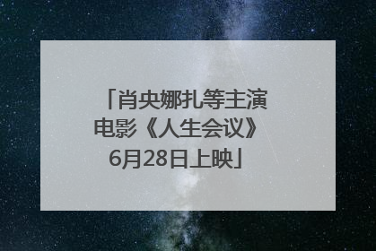 肖央娜扎等主演电影《人生会议》6月28日上映