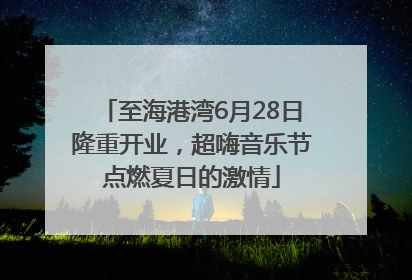 至海港湾6月28日隆重开业，超嗨音乐节点燃夏日的激情