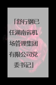 舒行钢已任湖南省机场管理集团有限公司党委书记