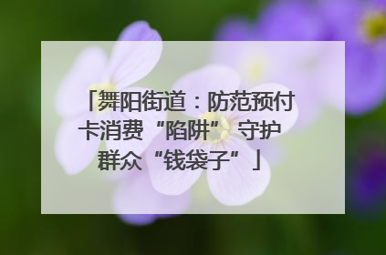 舞阳街道：防范预付卡消费“陷阱” 守护群众“钱袋子”