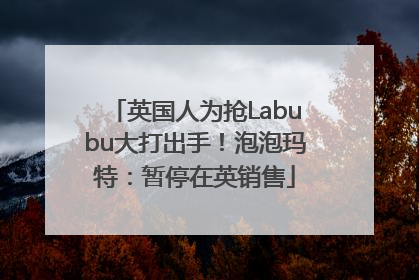英国人为抢Labubu大打出手！泡泡玛特：暂停在英销售