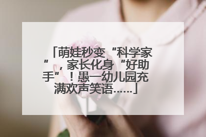 萌娃秒变“科学家”，家长化身“好助手”！愚一幼儿园充满欢声笑语……