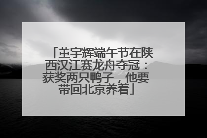 董宇辉端午节在陕西汉江赛龙舟夺冠：获奖两只鸭子，他要带回北京养着