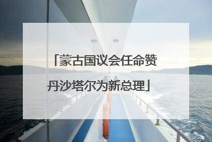 蒙古国议会任命赞丹沙塔尔为新总理