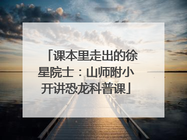 课本里走出的徐星院士：山师附小开讲恐龙科普课