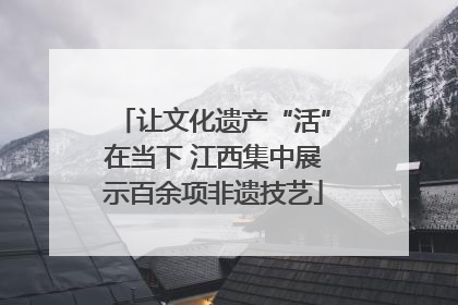 让文化遗产“活”在当下 江西集中展示百余项非遗技艺