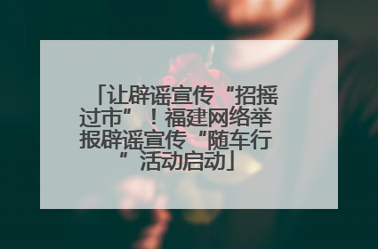 让辟谣宣传“招摇过市”！福建网络举报辟谣宣传“随车行”活动启动