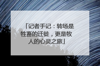记者手记：转场是牲畜的迁徙，更是牧人的心灵之旅