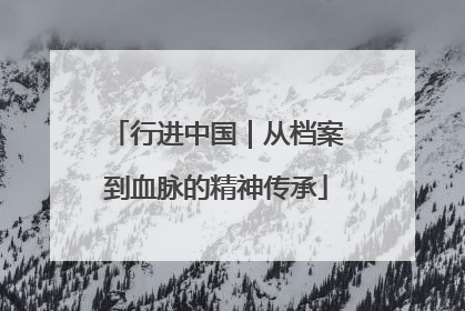 行进中国｜从档案到血脉的精神传承