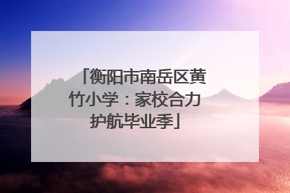 衡阳市南岳区黄竹小学：家校合力护航毕业季