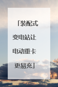 装配式变电站让电动重卡更易充
