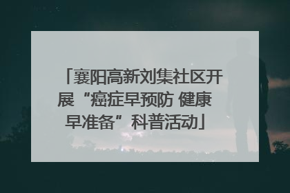 襄阳高新刘集社区开展“癌症早预防 健康早准备”科普活动