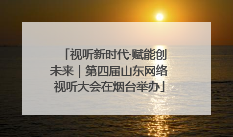 视听新时代·赋能创未来｜第四届山东网络视听大会在烟台举办