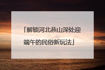 解锁河北燕山深处迎端午的民俗新玩法