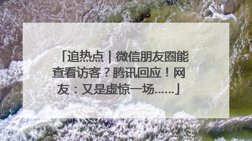 追热点｜微信朋友圈能查看访客？腾讯回应！网友：又是虚惊一场……