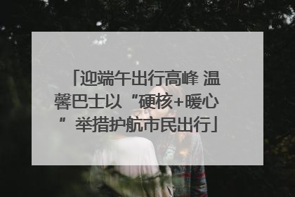 迎端午出行高峰 温馨巴士以“硬核+暖心”举措护航市民出行