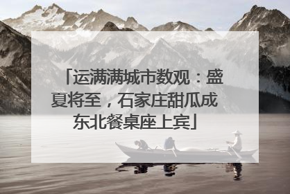运满满城市数观：盛夏将至，石家庄甜瓜成东北餐桌座上宾
