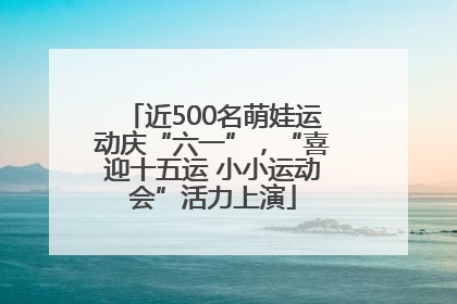 近500名萌娃运动庆“六一”，“喜迎十五运 小小运动会”活力上演