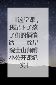 这堂课，我记下了孩子们的悄悄话——徐星院士山师附小公开课纪实