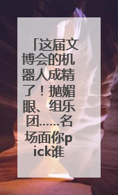 这届文博会的机器人成精了！抛媚眼、组乐团……名场面你pick谁？