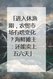 进入休渔期，农贸市场有啥变化？海鲜摊主：还能卖上五六天