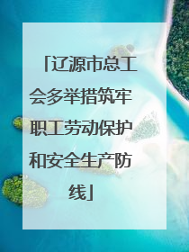 辽源市总工会多举措筑牢职工劳动保护和安全生产防线
