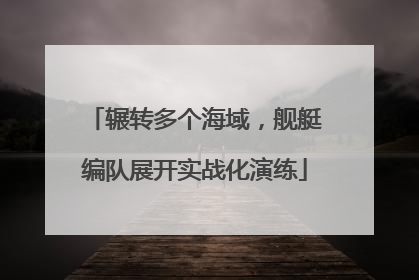 辗转多个海域，舰艇编队展开实战化演练