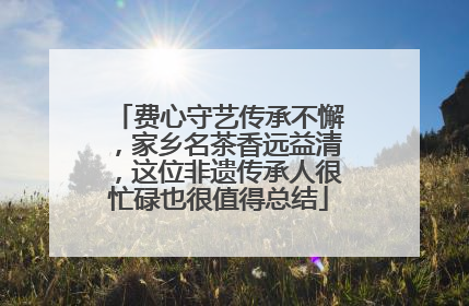费心守艺传承不懈，家乡名茶香远益清，这位非遗传承人很忙碌也很值得总结