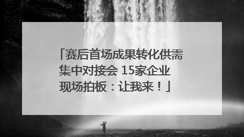 赛后首场成果转化供需集中对接会 15家企业现场拍板：让我来！