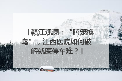 赣江观澜：“腾笼换鸟”，江西医院如何破解就医停车难？