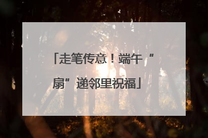 走笔传意！端午“扇”递邻里祝福