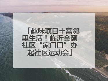 趣味项目丰富邻里生活！临沂金颐社区“家门口”办起社区运动会