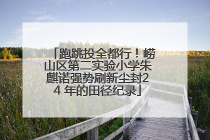 跑跳投全都行！崂山区第二实验小学朱麒诺强势刷新尘封24 年的田径纪录
