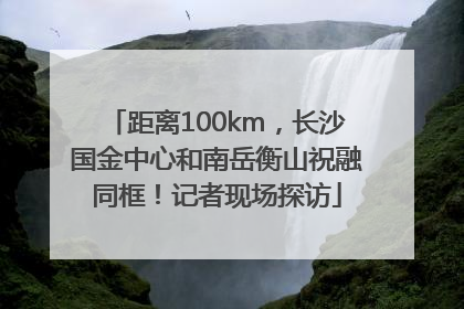距离100km，长沙国金中心和南岳衡山祝融同框！记者现场探访