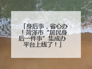 身后事，省心办！菏泽市“居民身后一件事”集成办平台上线了！
