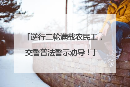 逆行三轮满载农民工，交警普法警示劝导！