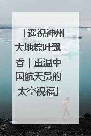 遥祝神州大地粽叶飘香｜重温中国航天员的太空祝福