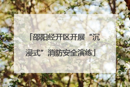 邵阳经开区开展“沉浸式”消防安全演练