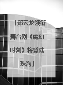 郑云龙领衔舞台剧《魔幻时刻》将登陆珠海