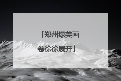 郑州绿美画卷徐徐展开