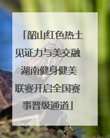韶山红色热土见证力与美交融 湖南健身健美联赛开启全国赛事晋级通道