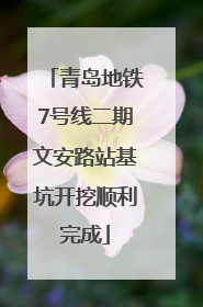 青岛地铁7号线二期文安路站基坑开挖顺利完成