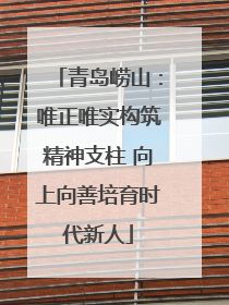 青岛崂山：唯正唯实构筑精神支柱 向上向善培育时代新人